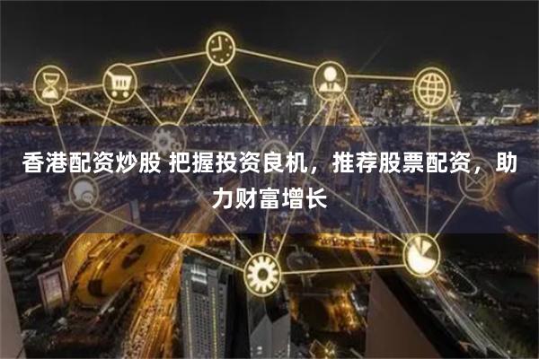 香港配资炒股 把握投资良机，推荐股票配资，助力财富增长